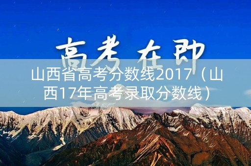 山西省高考分数线2017（山西17年高考录取分数线）
