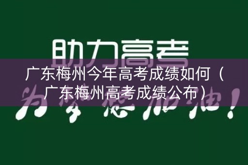 广东梅州今年高考成绩如何(广东梅州高考成绩公布) 广东梅州今年高考成绩如何(广东梅州高考成绩公布)