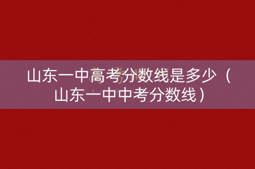 山东一中高考分数线是多少(山东一中中考分数线) 山东一中高考分数线是多少(山东一中中考分数线)
