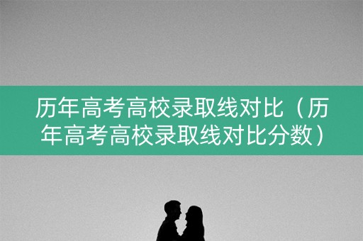 历年高考高校录取线对比(历年高考高校录取线对比分数) 历年高考高校录取线对比(历年高考高校录取线对比分数)