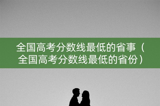全国高考分数线最低的省事(全国高考分数线最低的省份) 全国高考分数线最低的省事(全国高考分数线最低的省份)