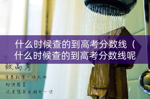 什么时候查的到高考分数线(什么时候查的到高考分数线呢) 什么时候查的到高考分数线(什么时候查的到高考分数线呢)