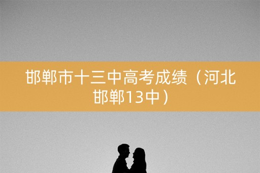 邯郸市十三中高考成绩（河北邯郸13中）
