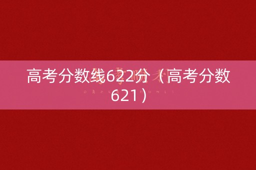 高考分数线622分(高考分数621) 高考分数线622分(高考分数621)
