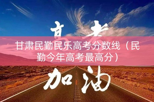 甘肃民勤民乐高考分数线(民勤今年高考最高分) 甘肃民勤民乐高考分数线(民勤今年高考最高分)