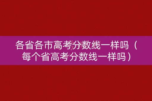 各省各市高考分数线一样吗(每个省高考分数线一样吗) 各省各市高考分数线一样吗(每个省高考分数线一样吗)
