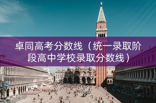 卓同高考分数线(统一录取阶段高中学校录取分数线) 卓同高考分数线(统一录取阶段高中学校录取分数线)