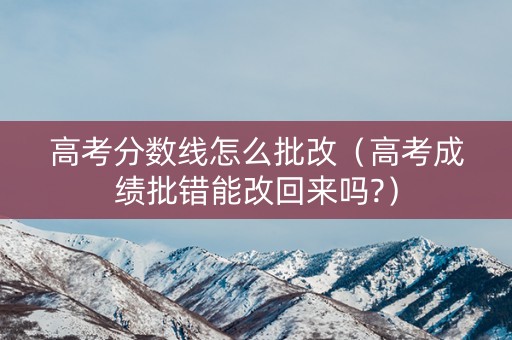 高考分数线怎么批改(高考成绩批错能改回来吗?) 高考分数线怎么批改(高考成绩批错能改回来吗?)