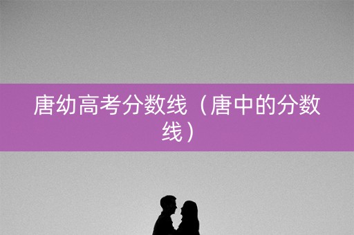 唐幼高考分数线(唐中的分数线) 唐幼高考分数线(唐中的分数线)