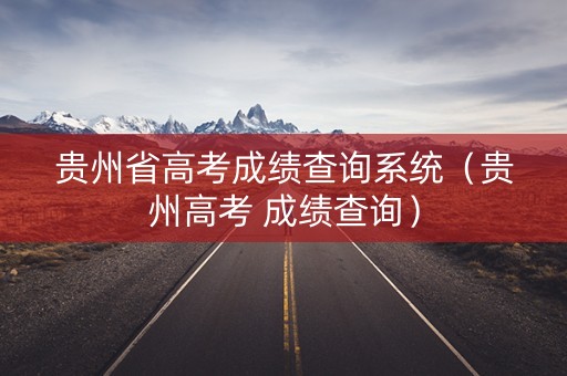 贵州省高考成绩查询系统(贵州高考 成绩查询) 贵州省高考成绩查询系统(贵州高考 成绩查询)