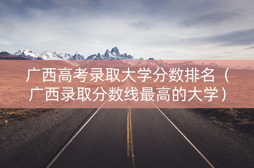 广西高考录取大学分数排名（广西录取分数线最高的大学）