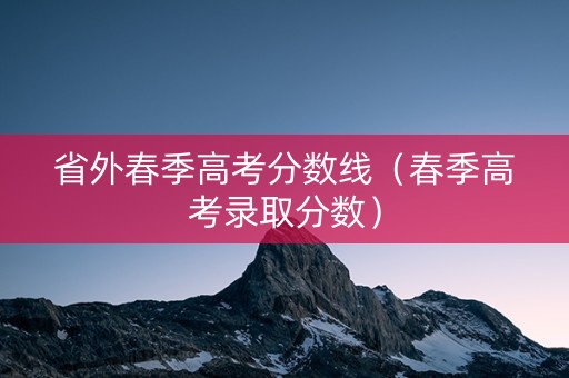 省外春季高考分数线(春季高考录取分数) 省外春季高考分数线(春季高考录取分数)