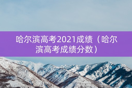 哈尔滨高考2021成绩(哈尔滨高考成绩分数) 哈尔滨高考2021成绩(哈尔滨高考成绩分数)