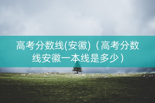 高考分数线(安徽)(高考分数线安徽一本线是多少) 高考分数线(安徽)(高考分数线安徽一本线是多少)