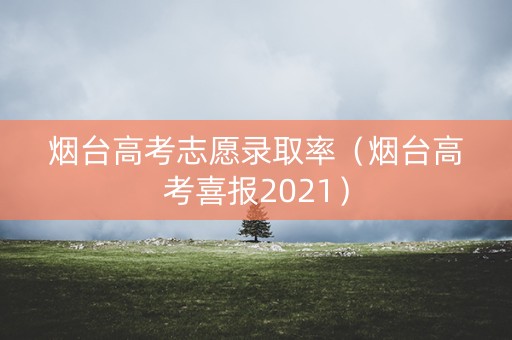 烟台高考志愿录取率（烟台高考喜报2021）