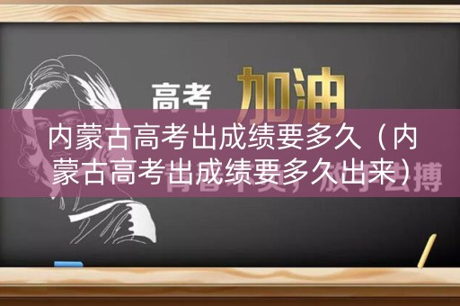 内蒙古高考出成绩要多久（内蒙古高考出成绩要多久出来）