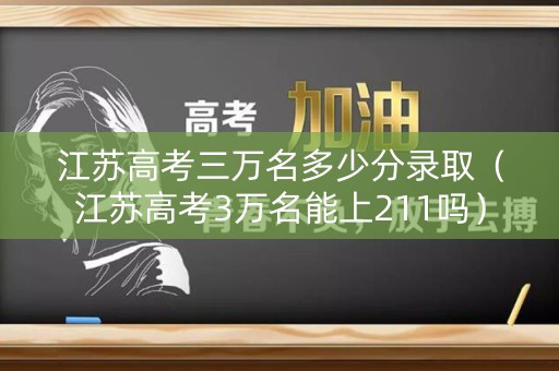 江苏高考三万名多少分录取(江苏高考3万名能上211吗) 江苏高考三万名多少分录取(江苏高考3万名能上211吗)