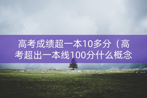 高考成绩超一本10多分(高考超出一本线100分什么概念) 高考成绩超一本10多分(高考超出一本线100分什么概念)