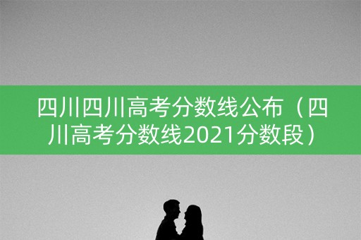 四川四川高考分数线公布(四川高考分数线2021分数段) 四川四川高考分数线公布(四川高考分数线2021分数段)