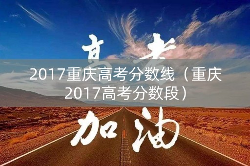2017重庆高考分数线(重庆2017高考分数段) 2017重庆高考分数线(重庆2017高考分数段)