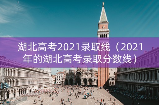 湖北高考2021录取线(2021年的湖北高考录取分数线) 湖北高考2021录取线(2021年的湖北高考录取分数线)