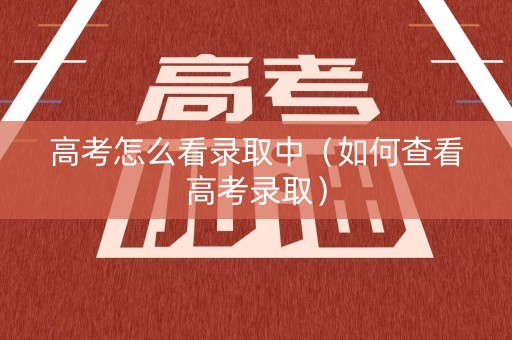 高考怎么看录取中(如何查看高考录取) 高考怎么看录取中(如何查看高考录取)