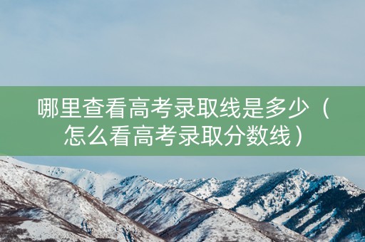 哪里查看高考录取线是多少(怎么看高考录取分数线) 哪里查看高考录取线是多少(怎么看高考录取分数线)