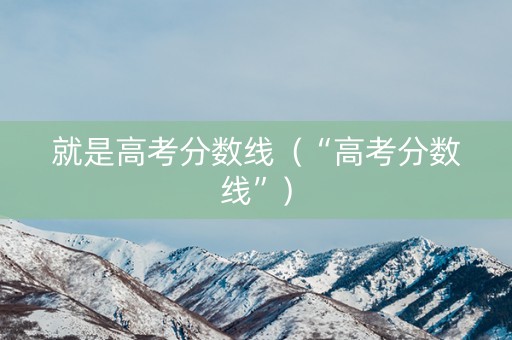 就是高考分数线(“高考分数线”) 就是高考分数线(“高考分数线”)