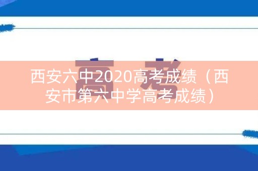 西安六中2020高考成绩（西安市第六中学高考成绩）