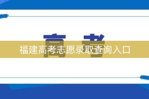 福建高考志愿录取查询入口 福建高考志愿录取查询入口