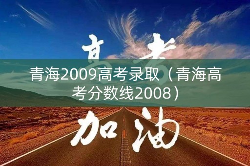 青海2009高考录取(青海高考分数线2008) 青海2009高考录取(青海高考分数线2008)