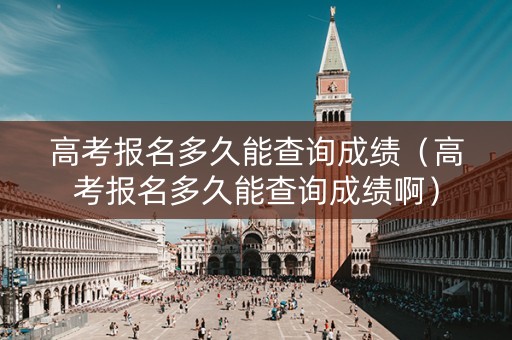 高考报名多久能查询成绩(高考报名多久能查询成绩啊) 高考报名多久能查询成绩(高考报名多久能查询成绩啊)