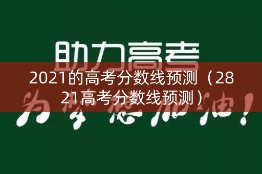 2021的高考分数线预测（2821高考分数线预测）