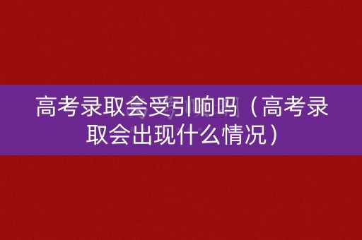 高考录取会受引响吗(高考录取会出现什么情况) 高考录取会受引响吗(高考录取会出现什么情况)