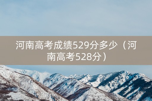 河南高考成绩529分多少(河南高考528分) 河南高考成绩529分多少(河南高考528分)