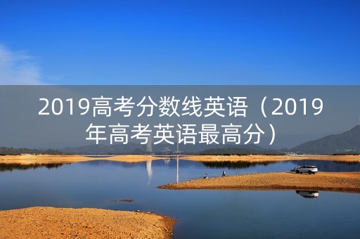 2019高考分数线英语(2019年高考英语最高分) 2019高考分数线英语(2019年高考英语最高分)