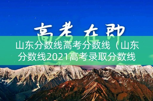 山东分数线高考分数线(山东分数线2021高考录取分数线) 山东分数线高考分数线(山东分数线2021高考录取分数线)