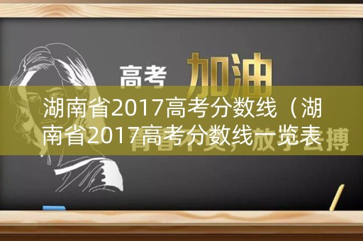 湖南省2017高考分数线(湖南省2017高考分数线一览表) 湖南省2017高考分数线(湖南省2017高考分数线一览表)