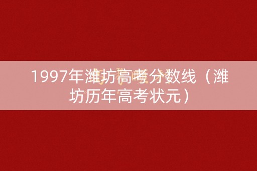 1997年潍坊高考分数线（潍坊历年高考状元）