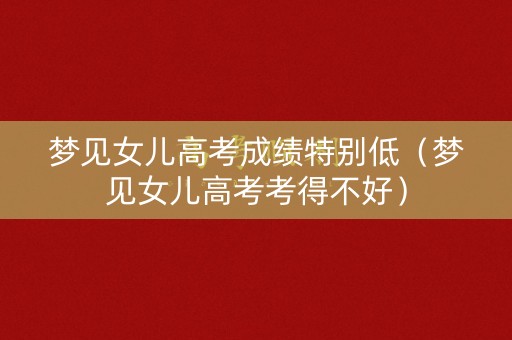梦见女儿高考成绩特别低（梦见女儿高考考得不好）