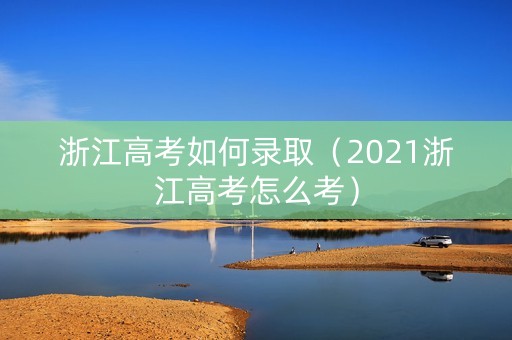 浙江高考如何录取（2021浙江高考怎么考）