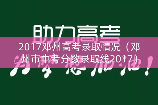 2017邓州高考录取情况(邓州市中考分数录取线2017) 2017邓州高考录取情况(邓州市中考分数录取线2017)