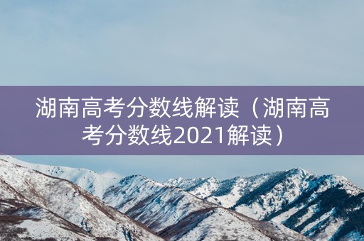 湖南高考分数线解读(湖南高考分数线2021解读) 湖南高考分数线解读(湖南高考分数线2021解读)