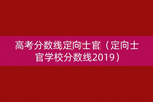 高考分数线定向士官(定向士官学校分数线2019) 高考分数线定向士官(定向士官学校分数线2019)