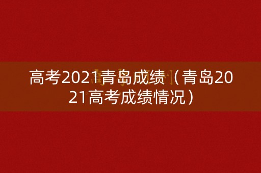 高考2021青岛成绩（青岛2021高考成绩情况）