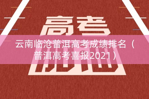 云南临沧普洱高考成绩排名(普洱高考喜报2021) 云南临沧普洱高考成绩排名(普洱高考喜报2021)