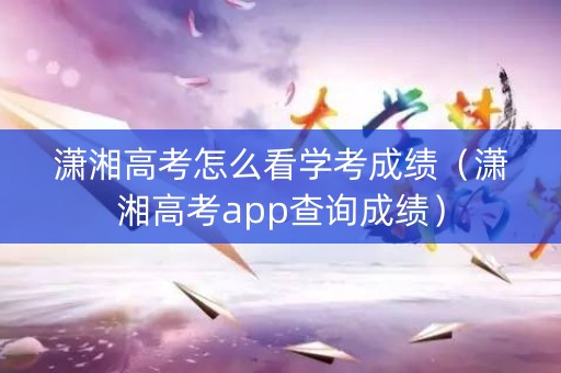 潇湘高考怎么看学考成绩（潇湘高考app查询成绩）