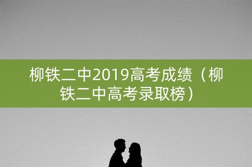柳铁二中2019高考成绩(柳铁二中高考录取榜) 柳铁二中2019高考成绩(柳铁二中高考录取榜)