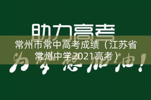 常州市常中高考成绩(江苏省常州中学2021高考) 常州市常中高考成绩(江苏省常州中学2021高考)