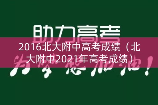 2016北大附中高考成绩(北大附中2021年高考成绩) 2016北大附中高考成绩(北大附中2021年高考成绩)